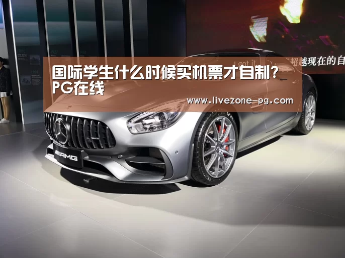 国际学生什么时候买机票才自制?_PG在线(图1) PG地址