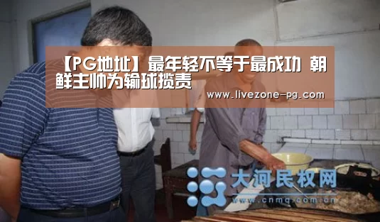 【PG地址】最年轻不等于最成功 朝鲜主帅为输球揽责(图1) PG地址