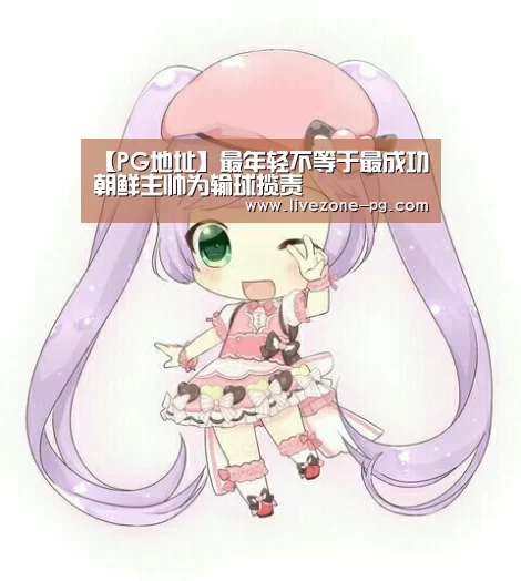 【PG地址】最年轻不等于最成功 朝鲜主帅为输球揽责(图3) PG滚球