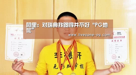 阿里:对瑞典我踢得并不好“PG地址”(图1) PG篮球