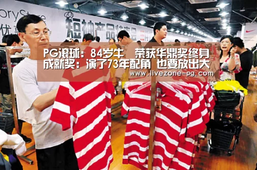 PG滚球:84岁牛犇荣获华鼎奖终身成就奖:演了73年配角 也要放出大光彩(图3) PG地址